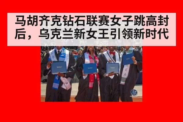 马胡齐克钻石联赛女子跳高封后，乌克兰新女王引领新时代