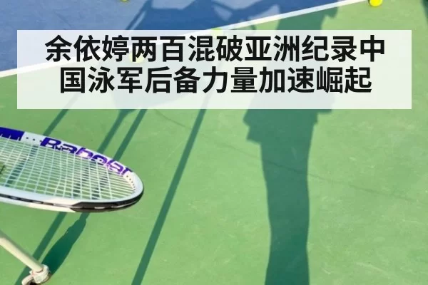余依婷两百混破亚洲纪录中国泳军后备力量加速崛起