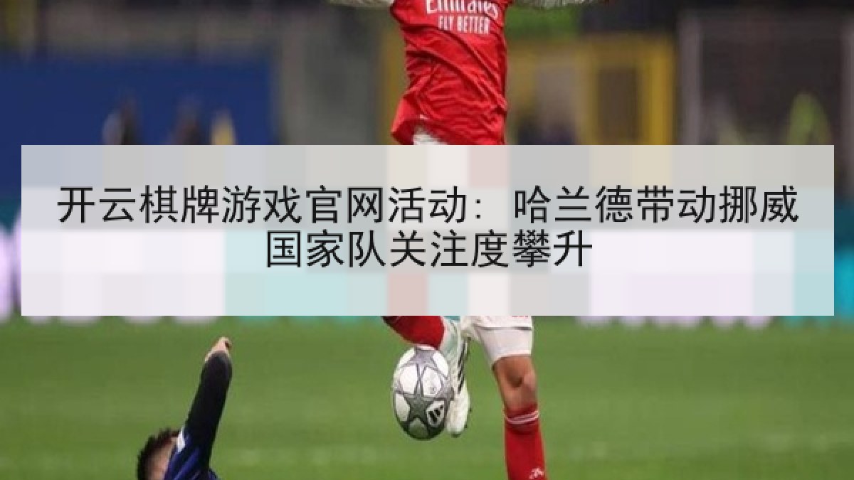开云棋牌游戏官网活动: 哈兰德带动挪威国家队关注度攀升