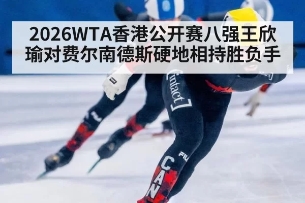 2026WTA香港公开赛八强王欣瑜对费尔南德斯硬地相持胜负手
